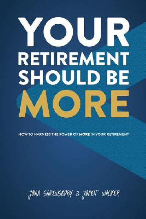 Your Retirement Should Be More: How To Harness The Power Of More In Your Retirement by John Shrewsbury, Janet Walker