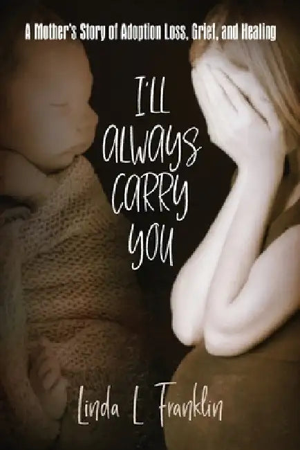 I'll Always Carry You: A Mother's Story of Adoption Loss, Grief, and Healing by Linda L. Franklin