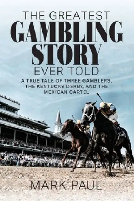 The Greatest Gambling Story Ever Told: A True Tale of Three Gamblers, The Kentucky Derby, and the Mexican Cartel by Mark Paul
