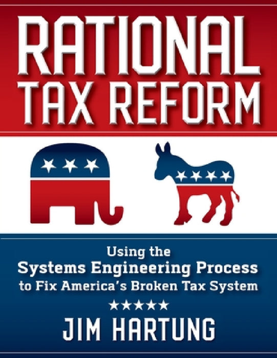 Rational Tax Reform: Using the Systems Engineering Process to Fix America's Broken Tax System by Jim Hartung
