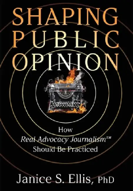 Shaping Public Opinion: How Real Advocacy Journalism(TM) Should Be Practiced by Janice S. Ellis