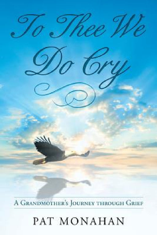 To Thee We Do Cry: A Grandmother's Journey through Grief by Pat Monahan