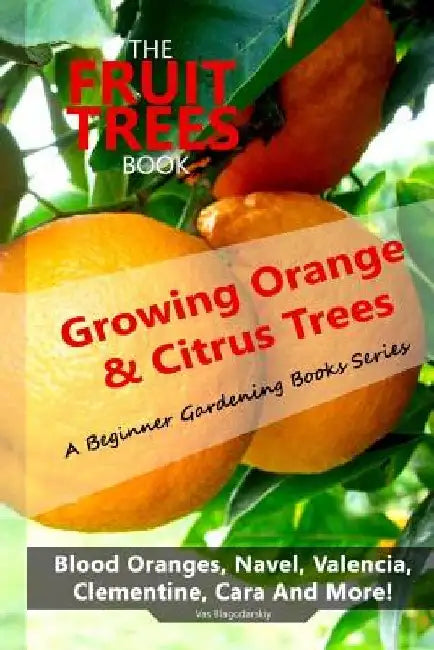 The Fruit Trees Book: Growing Orange & Citrus Trees ? Blood Oranges, Navel, Valencia, Clementine, Cara And More: DIY Planting, Irrigation, F by Vas Blagodarskiy