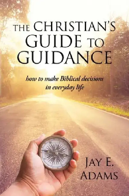 The Christian's Guide to Guidance: How to make Biblical decisions in everyday life by Jay E. Adams