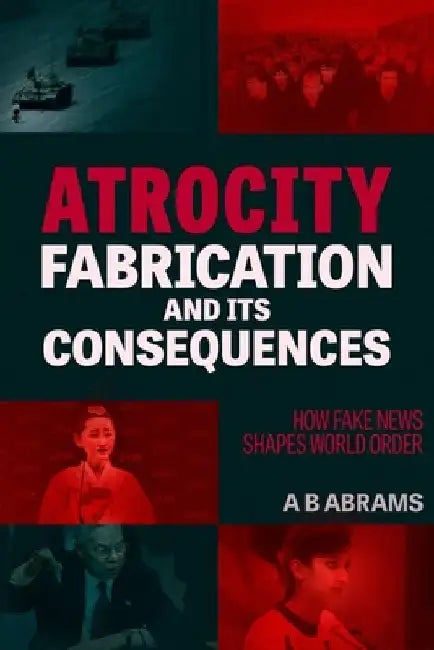 Atrocity Fabrication and Its Consequences: How Fake News Shapes World Order by A. B. Abrams