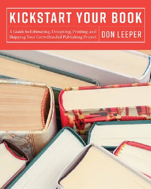 Kickstart Your Book: A Guide to Estimating, Designing, Printing and Shipping Your Crowdfunded Publishing Project by Don Leeper