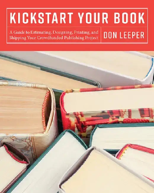 Kickstart Your Book: A Guide to Estimating, Designing, Printing and Shipping Your Crowdfunded Publishing Project by Don Leeper
