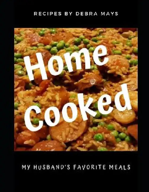 Home Cooked: My Husband's Favorite Meals by Debra Mays