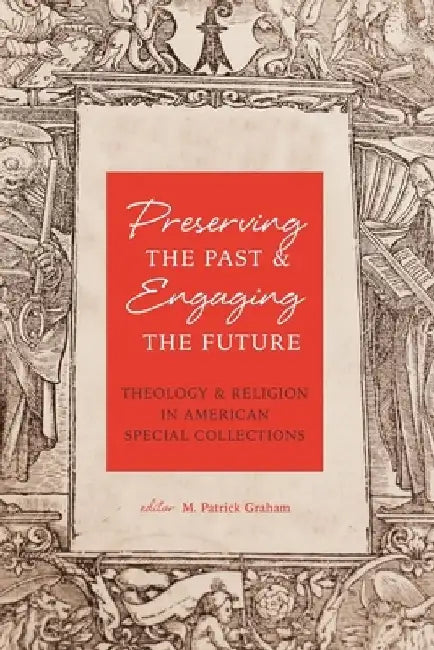 Preserving the Past & Engaging the Future: Theology & Religion in American Special Collections by M. Patrick Graham