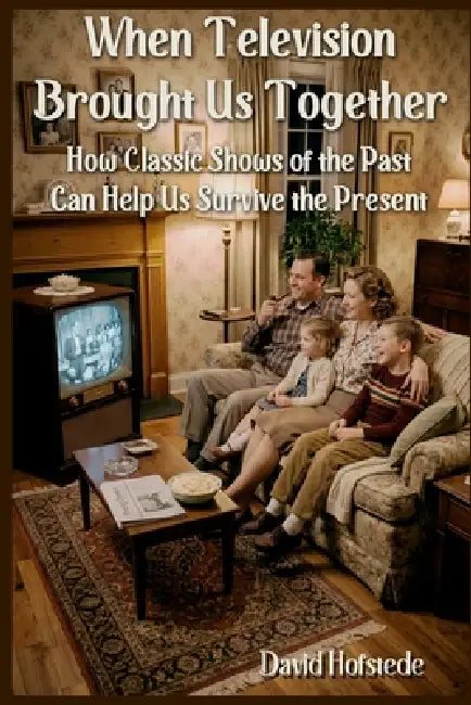 When Television Brought Us Together: How Classic Shows of the Past Can Help Us Survive the Present by David Hofstede