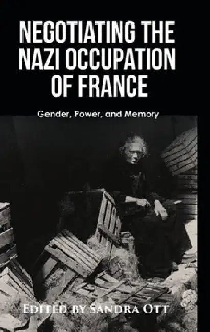 Negotiating the Nazi Occupation of France: Gender, Power, and Memory by Sandra Ott