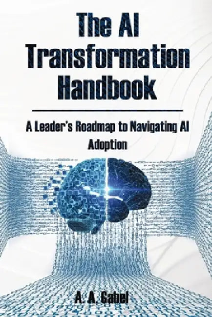 The AI Transformation Handbook: A Leader's Roadmap to Navigating AI Adoption by A. A. Gabel
