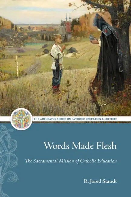 Words Made Flesh: The Sacramental Mission of Catholic Education by R. Jared Staudt