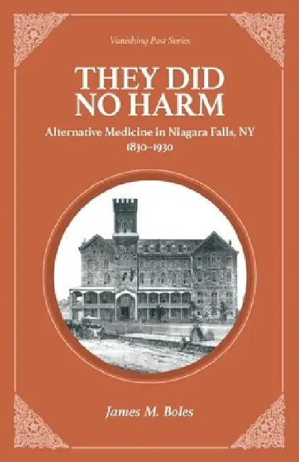They Did No Harm: Alternative Medicine in Niagara Falls, NY 1830-1930 by James M. Boles