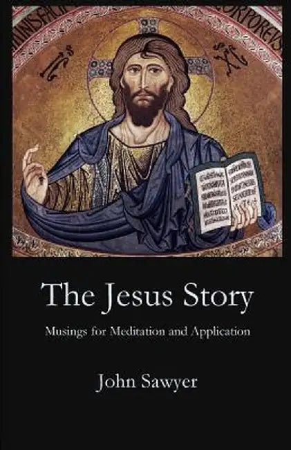 The Jesus Story: Musing for Meditation and Application by John Sawyer