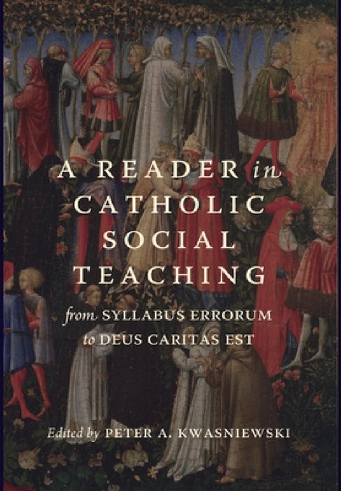 A Reader in Catholic Social Teaching: From Syllabus Errorum to Deus Caritas Est by Peter A. Kwasniewski