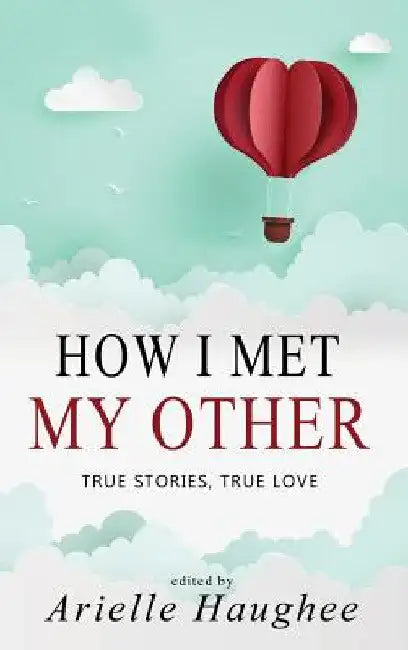 How I Met My Other, True Stories, True Love: A Real Romance Short Story Collection by Arielle Haughee