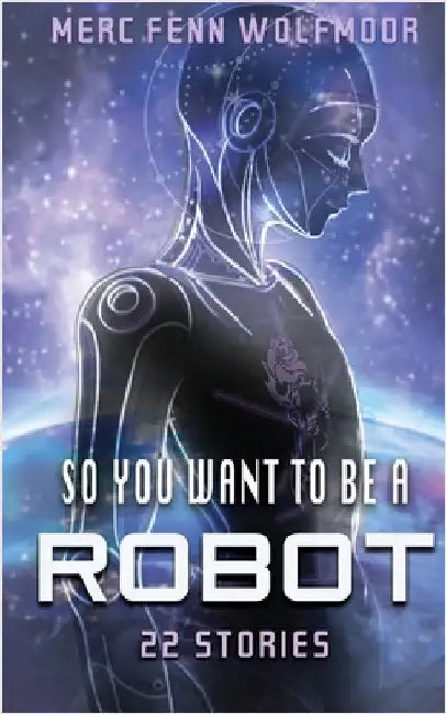 So You Want To Be A Robot: 22 Stories by Wolfmoor, Merc Fenn