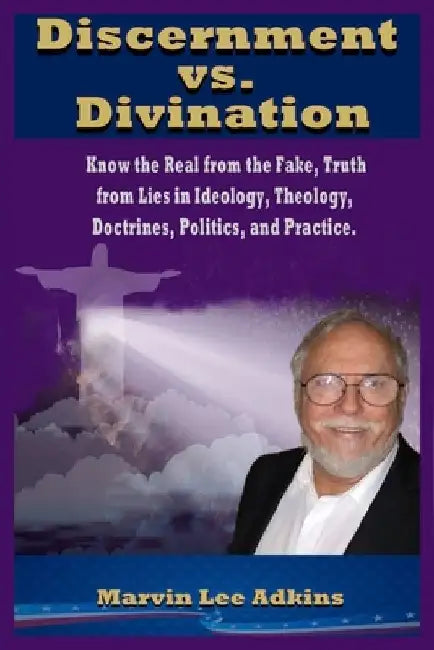 Discernment vs. Divination: Know the Real from the Fake, Truth from Lies in Ideology, Theology, Doctrines, Politics, and Practice by Marvin Lee Adkins