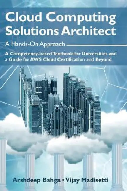 Cloud Computing Solutions Architect: A Hands-On Approach: A Competency-based Textbook for Universities and a Guide for AWS Cloud Certification and Bey by Arshdeep Bahga