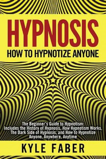 Hypnosis - How to Hypnotize Anyone: The Beginner's Guide to Hypnotism - Includes the History of Hypnosis, How Hypnotism Works, the Dark Side of Hypnos by Kyle Faber