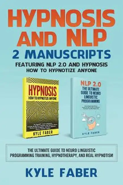 Hypnosis and Nlp: 2 Manuscripts - Featuring Nlp 2.0 and Hypnosis - How to Hypnotize Anyone: The Ultimate Guide to Neuro Linguistic Progr by Kyle Faber