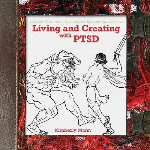 Living and Creating with PTSD: An Artist's Expression of Surviving Post Traumatic Stress Disorder by Kimberly Mann