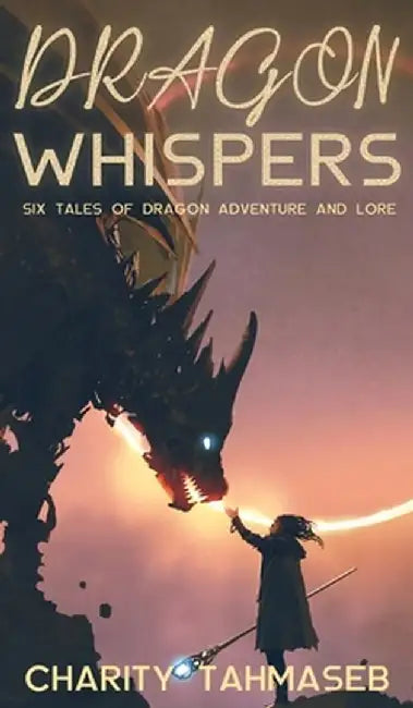 Dragon Whispers: Six Tales of Dragon Adventure and Lore by Charity Tahmaseb