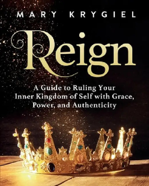 Reign: A Guide to Ruling Your Inner Kingdom of Self with Grace, Power, and Authenticity by Mary Krygiel