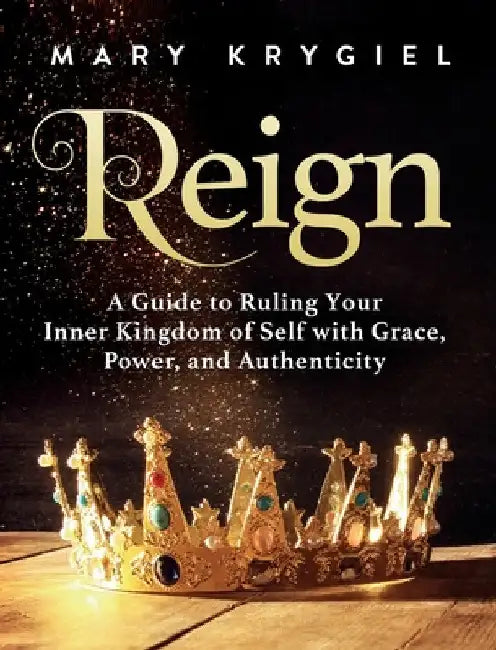 Reign: A Guide to Ruling Your Inner Kingdom of Self with Grace, Power, and Authenticity by Mary Krygiel