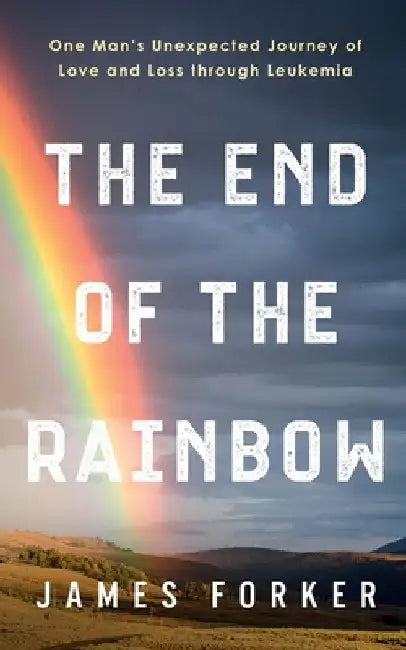 The End of the Rainbow: One Man's Unexpected Journey of Love and Loss through Leukemia by James Forker