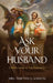 Ask Your Husband: A Wife's Guide to True Femininity by Timothy J. Gordon