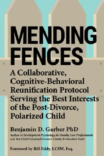 Mending Fences: A Collaborative, Cognitive-Behavioral Reunification Protocol Serving the Best Interests of the Post-Divorce, Polarized Child by Benjamin D. Garber