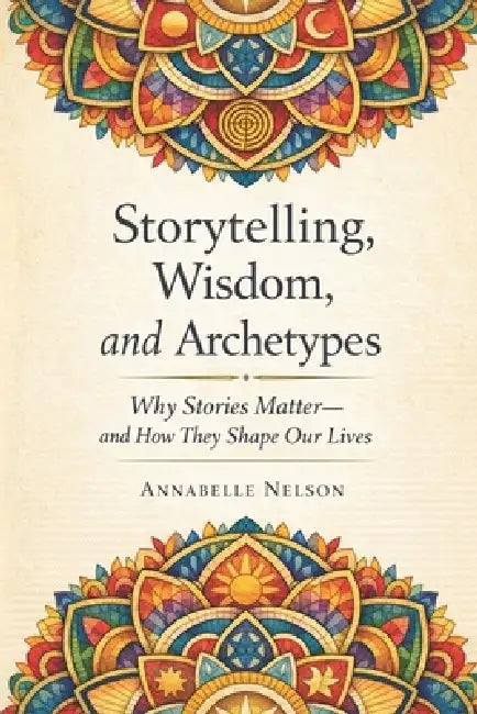 Storytelling, Wisdom, and Archetypes: Why Stories Matter--and How They Shape Our Lives by Annabelle Nelson