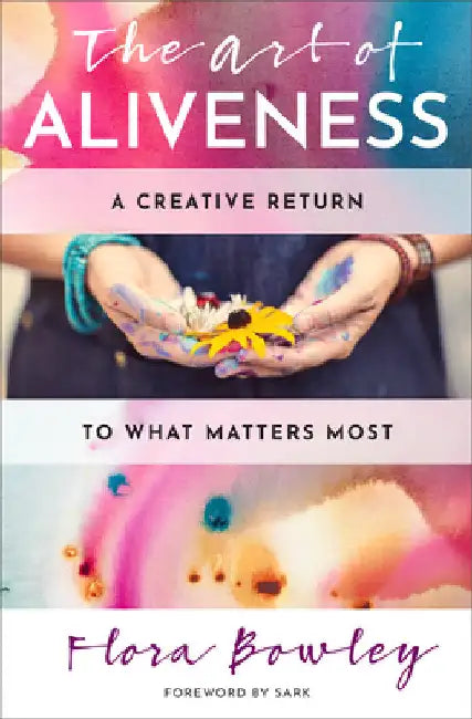The Art of Aliveness: A Creative Return to What Matters Most by Flora Bowley