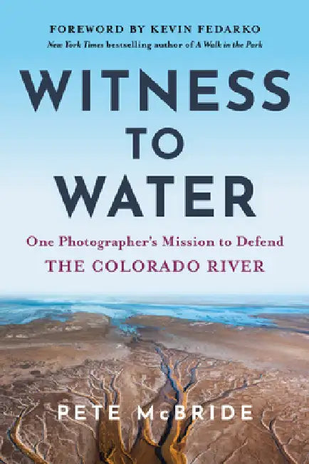 Witness to Water: One Photographer's Mission to Defend the Colorado River by Pete McBride, Kevin Fedarko, PhD Necefer Len