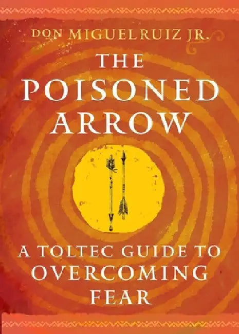 The Poisoned Arrow: A Toltec Guide to Overcoming Fear 