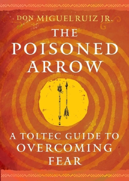 The Poisoned Arrow: A Toltec Guide to Overcoming Fear  by Don Miguel Ruiz