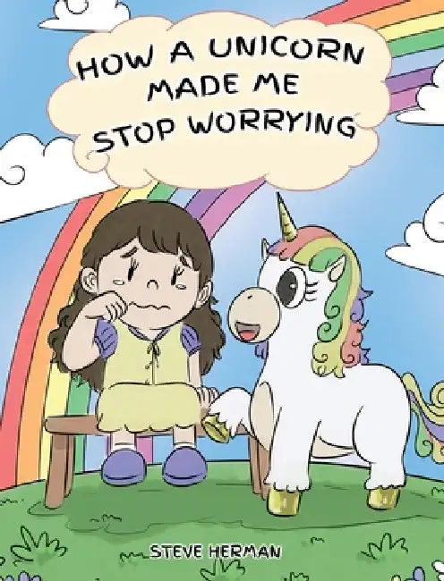 How A Unicorn Made Me Stop Worrying: A Cute Children Story to Teach Kids to Overcome Anxiety, Worry and Fear. by Steve Herman
