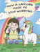 How A Unicorn Made Me Stop Worrying: A Cute Children Story to Teach Kids to Overcome Anxiety, Worry and Fear. by Steve Herman