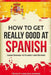 How to Get Really Good at Spanish: Learn Spanish to Fluency and Beyond by Language Learning Polyglot