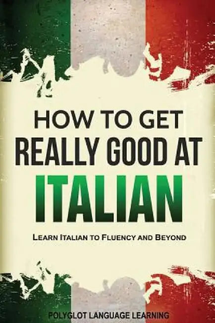 How to Get Really Good at Italian: Learn Italian to Fluency and Beyond by Language Learning Polyglot