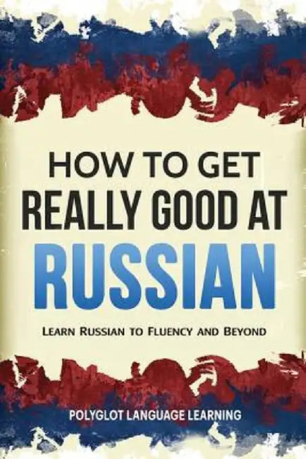 How to Get Really Good at Russian: Learn Russian to Fluency and Beyond by Language Learning Polyglot