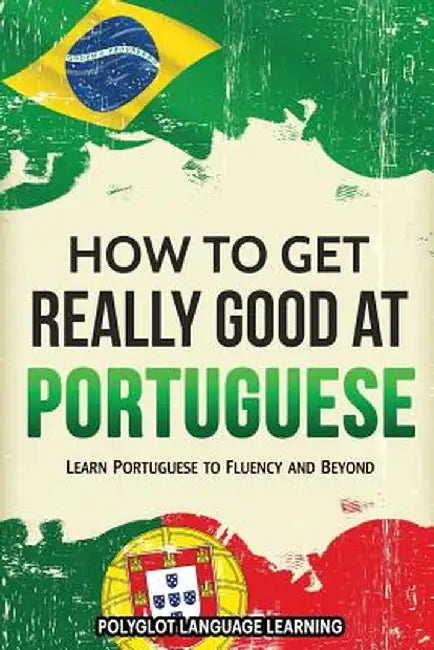 How to Get Really Good at Portuguese: Learn Portuguese to Fluency and Beyond by Language Learning Polyglot