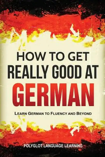 How to Get Really Good at German: Learn German to Fluency and Beyond by Language Learning Polyglot