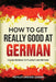 How to Get Really Good at German: Learn German to Fluency and Beyond by Language Learning Polyglot