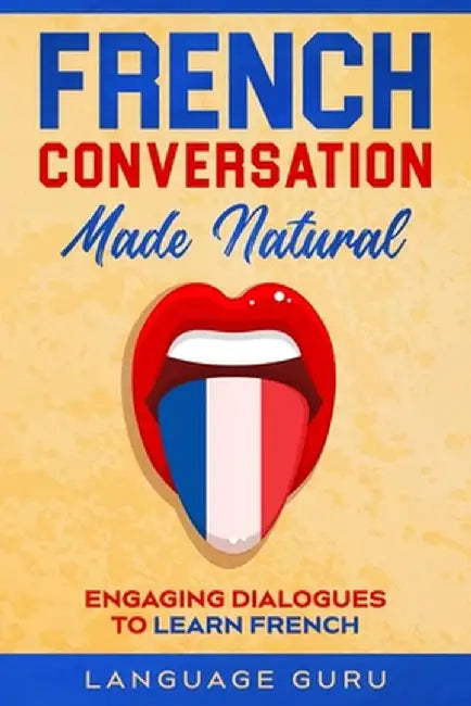 French Conversation Made Natural: Engaging Dialogues to Learn French by Language Guru