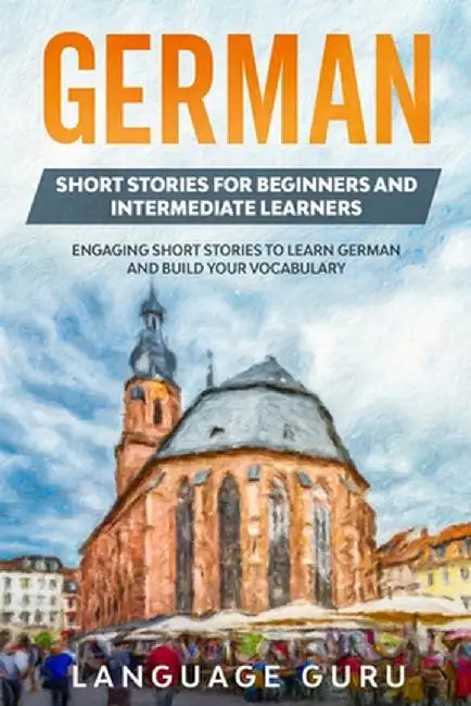 German Short Stories for Beginners and Intermediate Learners: Engaging Short Stories to Learn German and Build Your Vocabulary (2nd Edition) by Language Guru