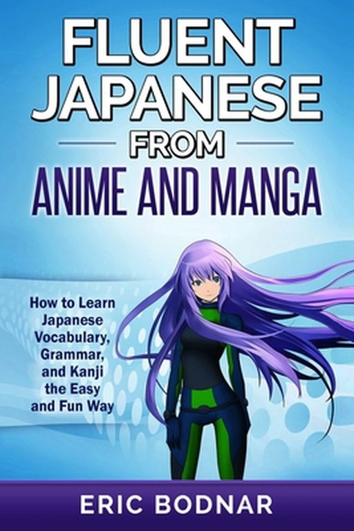 Fluent Japanese From Anime and Manga: How to Learn Japanese Vocabulary, Grammar, and Kanji the Easy and Fun Way by Eric Bodnar