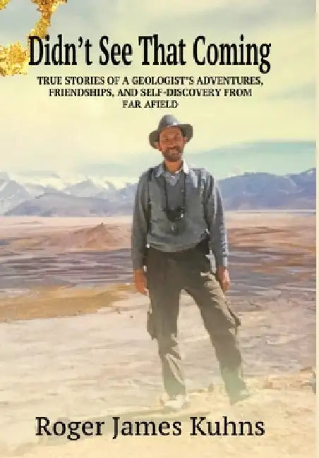 Didn't See That Coming: True stories of a geologist's adventures, challenges, friendships, and self-discovery from far a field. by Roger James Kuhns